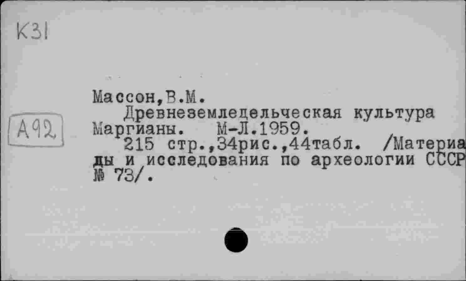 ﻿КЗІ
Массон,В.М.
Древнеземледельческая культура Маргианы. М-Л.1959.	.
215 стр.,34рис.,44табл. /Мате ды и исследования по археологии С їй 73/.